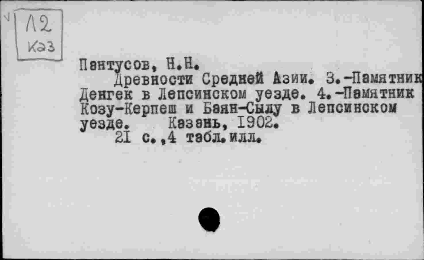 ﻿4 Л2.

Пентусов, Н.Н.
Древности Средней Азии, 3,-Памятник Денгек в Лепсинском уезде, 4,-Памятник Козу-Керпеш и Бэян-Сыду в Лепсинском уезде. Казань, 1902.
21 с, ,4 табл, илл.